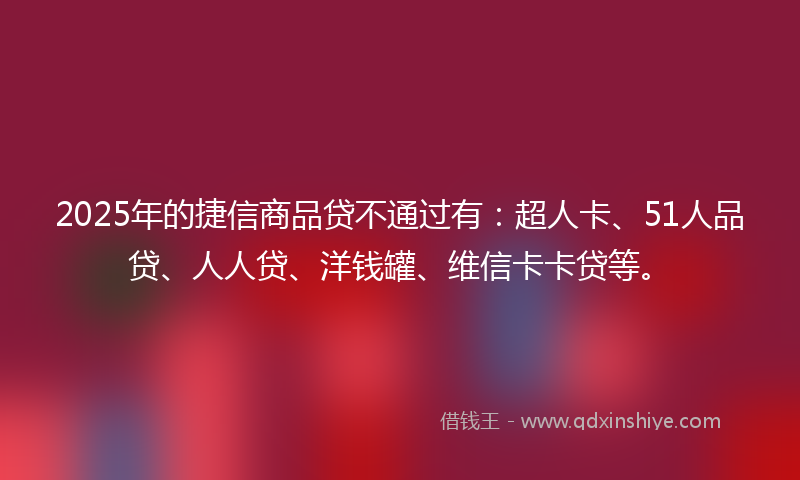 2025年的捷信商品贷不通过有：超人卡、51人品贷、人人贷、洋钱罐、维信卡卡贷等。