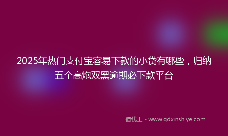 2025年热门支付宝容易下款的小贷有哪些，归纳五个高炮双黑逾期必下款平台