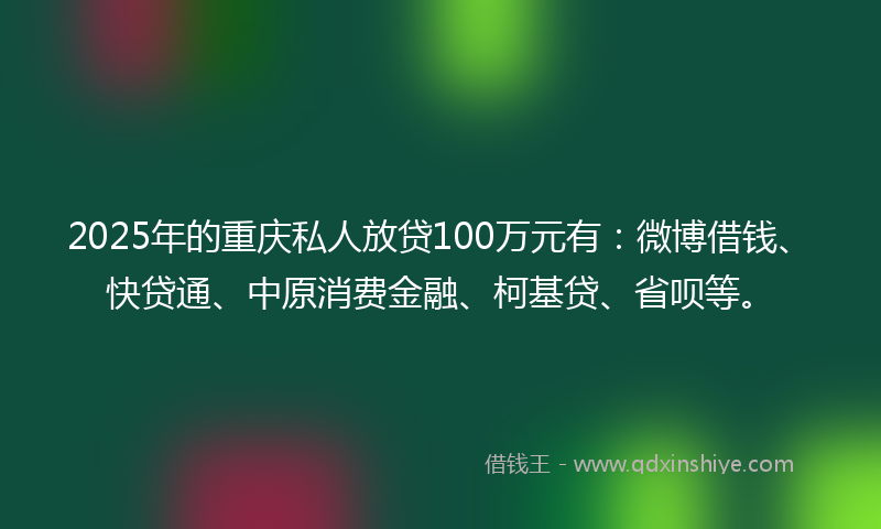 2025年的重庆私人放贷100万元有：微博借钱、快贷通、中原消费金融、柯基贷、省呗等。