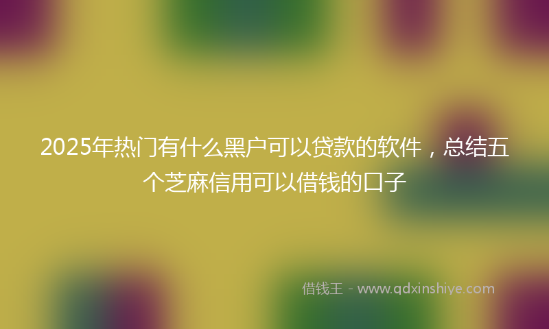 2025年热门有什么黑户可以贷款的软件，总结五个芝麻信用可以借钱的口子