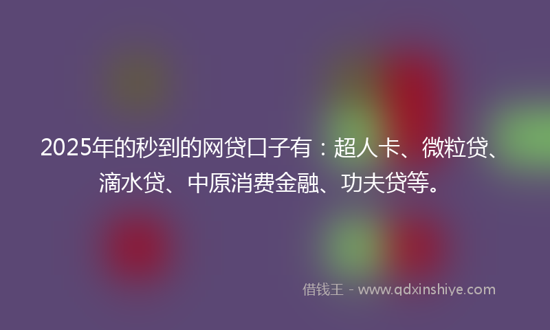 2025年的秒到的网贷口子有：超人卡、微粒贷、滴水贷、中原消费金融、功夫贷等。