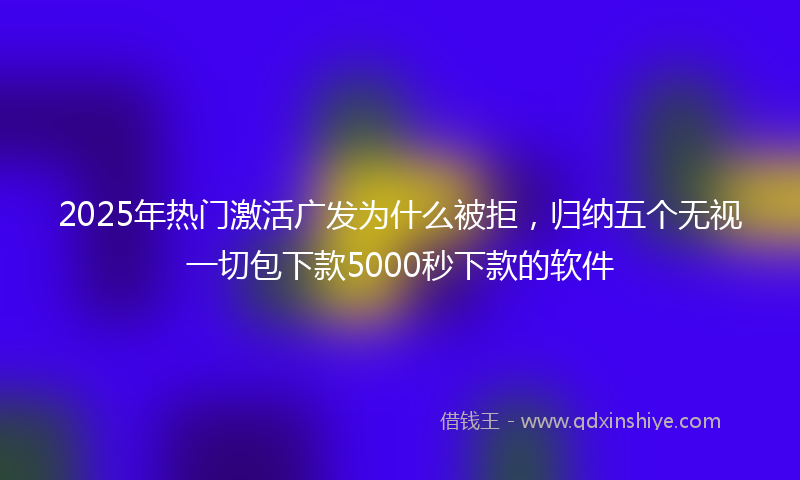 2025年热门激活广发为什么被拒，归纳五个无视一切包下款5000秒下款的软件