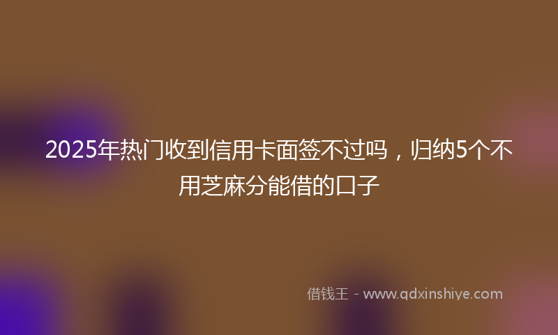 2025年热门收到信用卡面签不过吗，归纳5个不用芝麻分能借的口子
