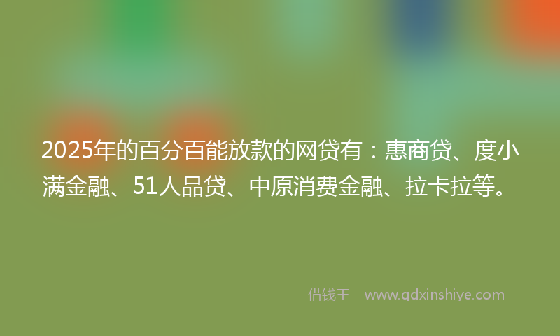 2025年的百分百能放款的网贷有：惠商贷、度小满金融、51人品贷、中原消费金融、拉卡拉等。