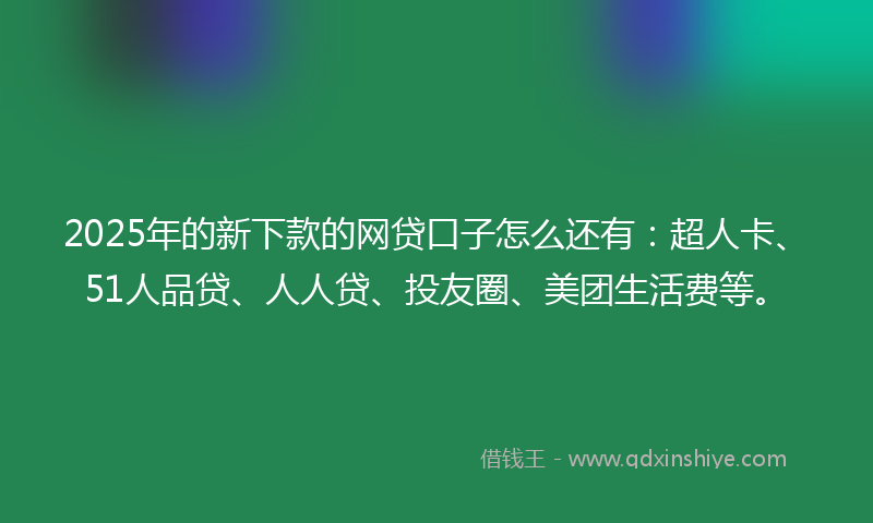 2025年的新下款的网贷口子怎么还有：超人卡、51人品贷、人人贷、投友圈、美团生活费等。