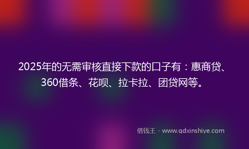 2025年的无需审核直接下款的口子有：惠商贷、360借条、花呗、拉卡拉、团贷网等。