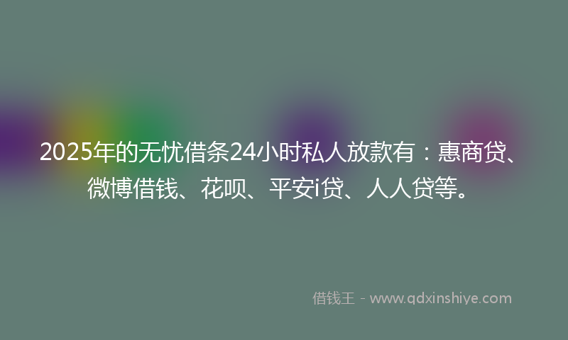 2025年的无忧借条24小时私人放款有：惠商贷、微博借钱、花呗、平安i贷、人人贷等。