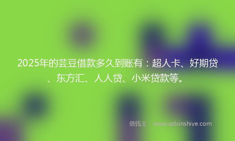 2025年的芸豆借款多久到账有：超人卡、好期贷、东方汇、人人贷、小米贷款等。