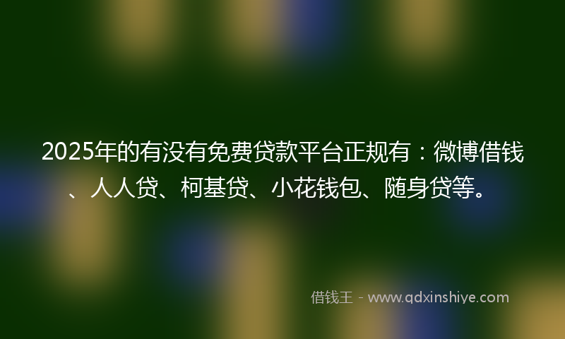 2025年的有没有免费贷款平台正规有：微博借钱、人人贷、柯基贷、小花钱包、随身贷等。
