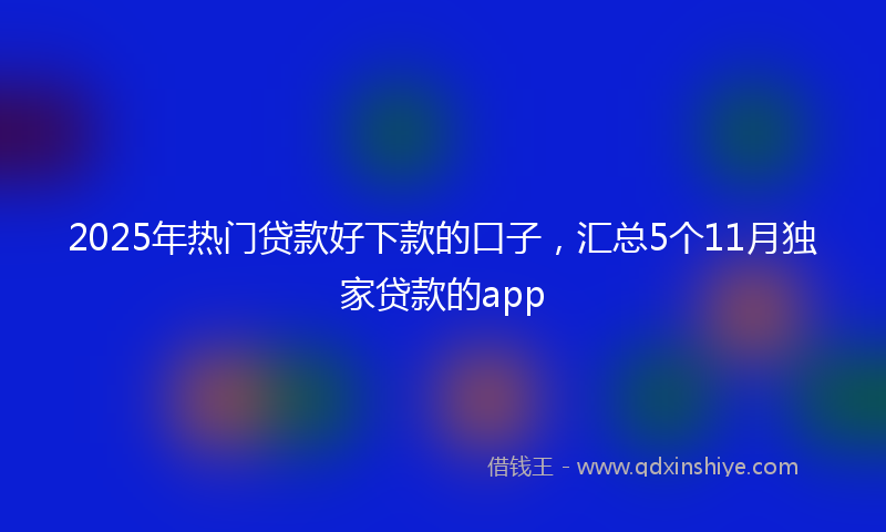 2025年热门贷款好下款的口子，汇总5个11月独家贷款的app
