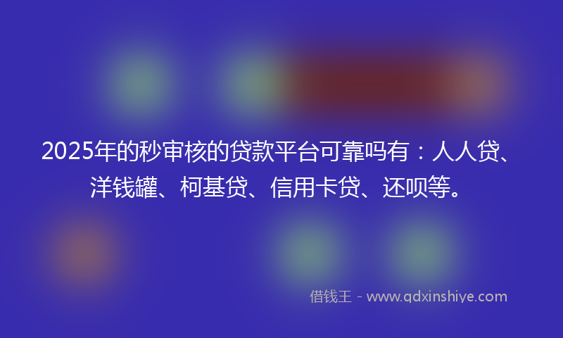 2025年的秒审核的贷款平台可靠吗有：人人贷、洋钱罐、柯基贷、信用卡贷、还呗等。