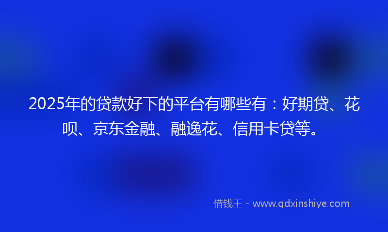 2025年的贷款好下的平台有哪些有：好期贷、花呗、京东金融、融逸花、信用卡贷等。