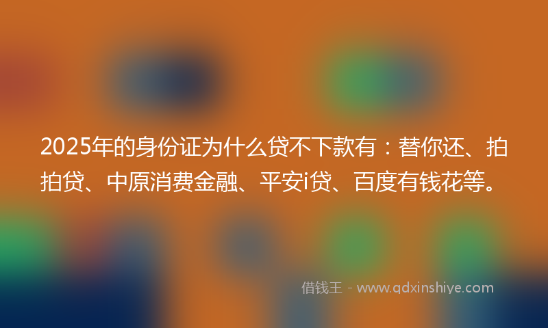 2025年的身份证为什么贷不下款有：替你还、拍拍贷、中原消费金融、平安i贷、百度有钱花等。