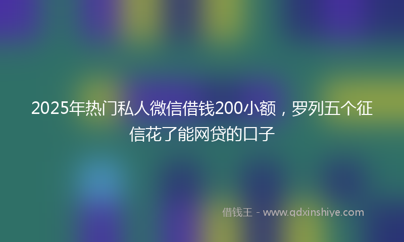 2025年热门私人微信借钱200小额，罗列五个征信花了能网贷的口子