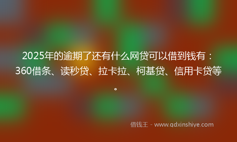 2025年的逾期了还有什么网贷可以借到钱有：360借条、读秒贷、拉卡拉、柯基贷、信用卡贷等。