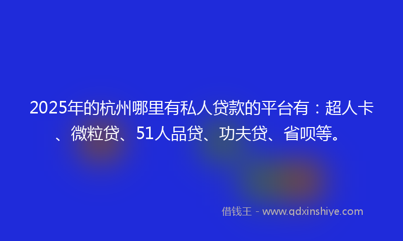 2025年的杭州哪里有私人贷款的平台有：超人卡、微粒贷、51人品贷、功夫贷、省呗等。