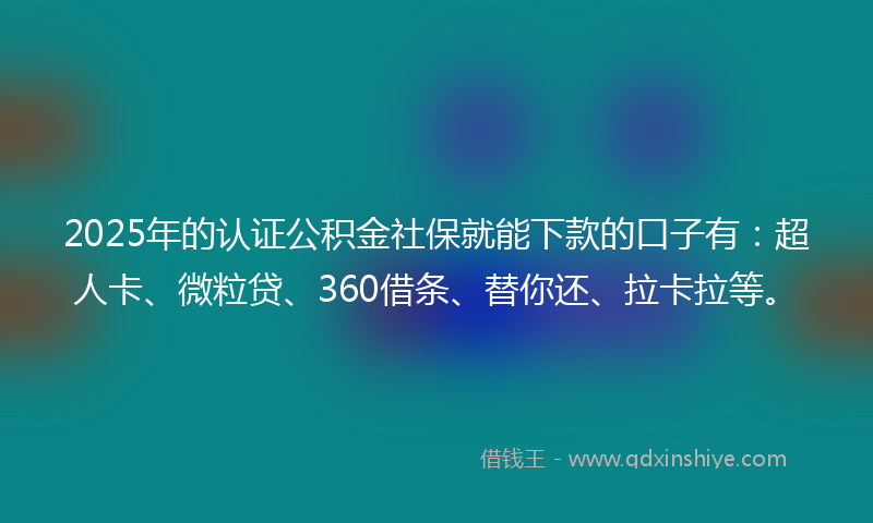 2025年的认证公积金社保就能下款的口子有：超人卡、微粒贷、360借条、替你还、拉卡拉等。