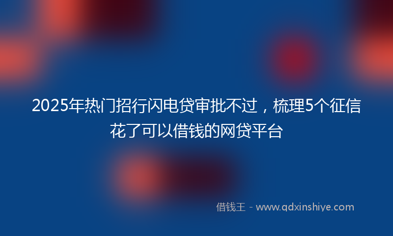2025年热门招行闪电贷审批不过，梳理5个征信花了可以借钱的网贷平台