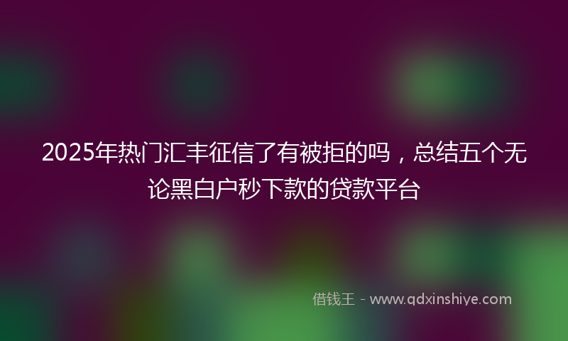 2025年热门汇丰征信了有被拒的吗，总结五个无论黑白户秒下款的贷款平台