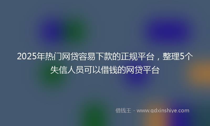2025年热门网贷容易下款的正规平台，整理5个失信人员可以借钱的网贷平台