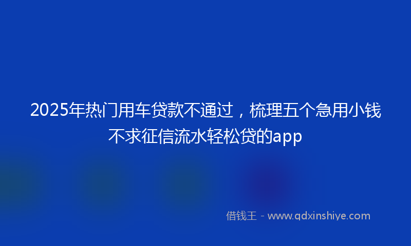 2025年热门用车贷款不通过，梳理五个急用小钱不求征信流水轻松贷的app