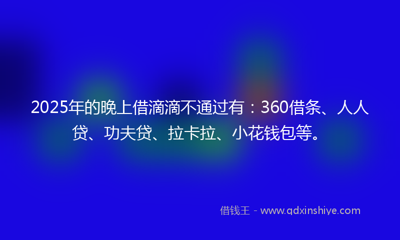 2025年的晚上借滴滴不通过有：360借条、人人贷、功夫贷、拉卡拉、小花钱包等。