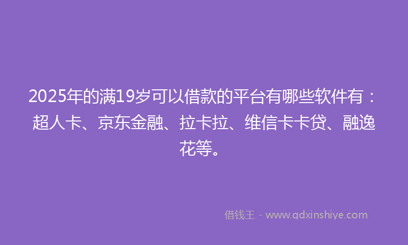 2025年的满19岁可以借款的平台有哪些软件有：超人卡、京东金融、拉卡拉、维信卡卡贷、融逸花等。