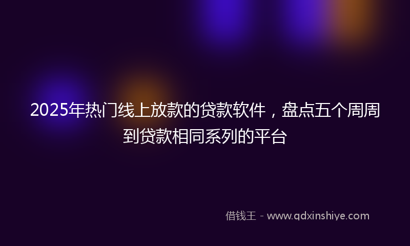 2025年热门线上放款的贷款软件，盘点五个周周到贷款相同系列的平台