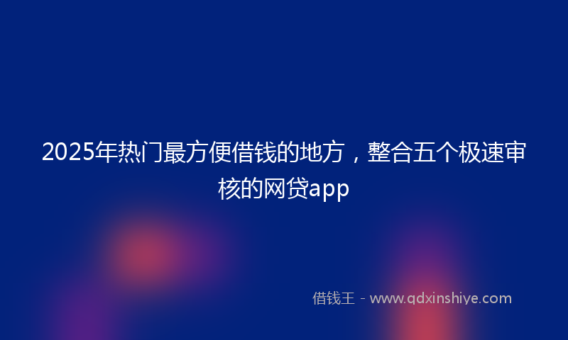 2025年热门最方便借钱的地方，整合五个极速审核的网贷app