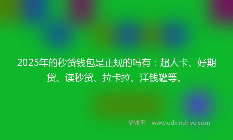 2025年的秒贷钱包是正规的吗有：超人卡、好期贷、读秒贷、拉卡拉、洋钱罐等。