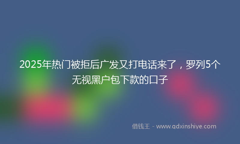 2025年热门被拒后广发又打电话来了，罗列5个无视黑户包下款的口子