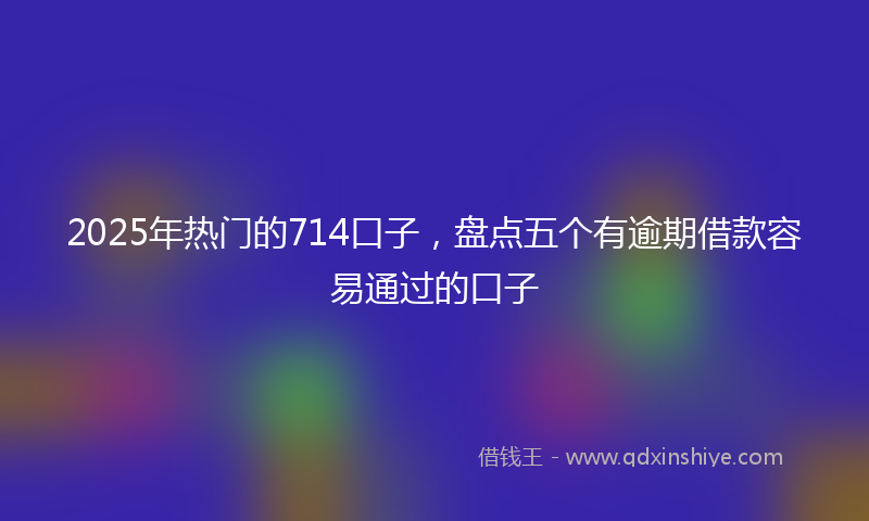 2025年热门的714口子，盘点五个有逾期借款容易通过的口子