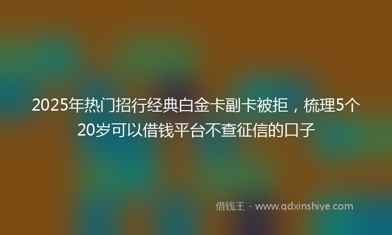 2025年热门招行经典白金卡副卡被拒，梳理5个20岁可以借钱平台不查征信的口子