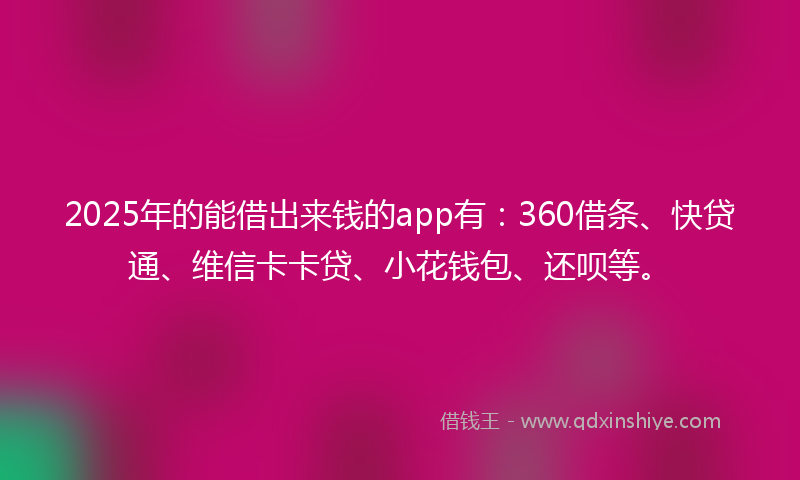 2025年的能借出来钱的app有：360借条、快贷通、维信卡卡贷、小花钱包、还呗等。