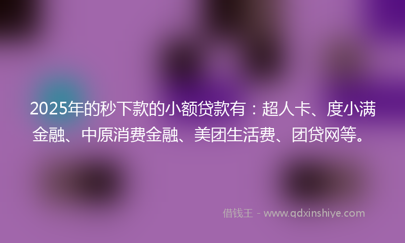 2025年的秒下款的小额贷款有：超人卡、度小满金融、中原消费金融、美团生活费、团贷网等。