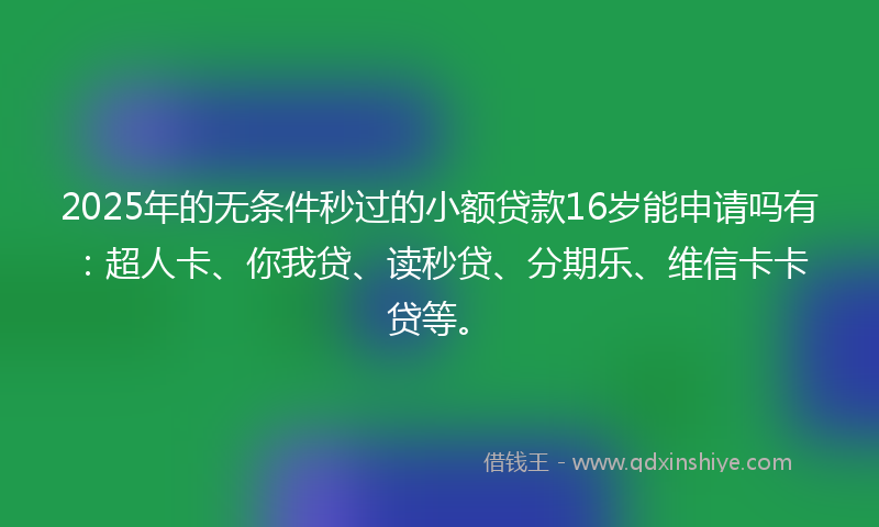 2025年的无条件秒过的小额贷款16岁能申请吗有：超人卡、你我贷、读秒贷、分期乐、维信卡卡贷等。