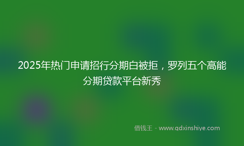 2025年热门申请招行分期白被拒，罗列五个高能分期贷款平台新秀