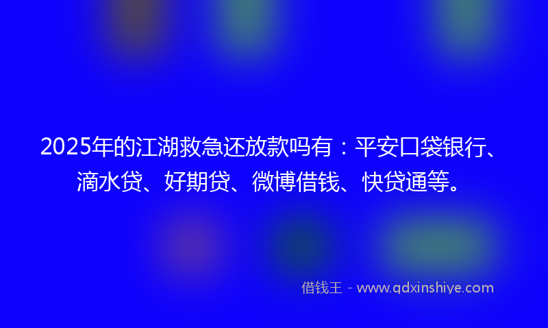 2025年的江湖救急还放款吗有：平安口袋银行、滴水贷、好期贷、微博借钱、快贷通等。