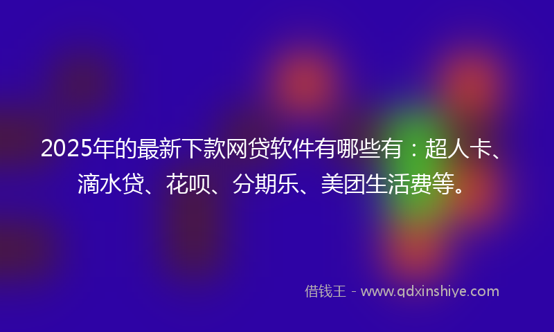 2025年的最新下款网贷软件有哪些有：超人卡、滴水贷、花呗、分期乐、美团生活费等。