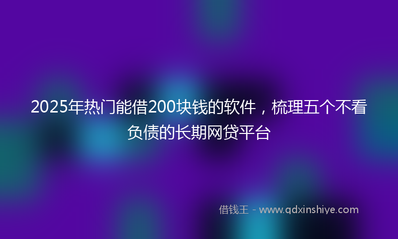 2025年热门能借200块钱的软件，梳理五个不看负债的长期网贷平台