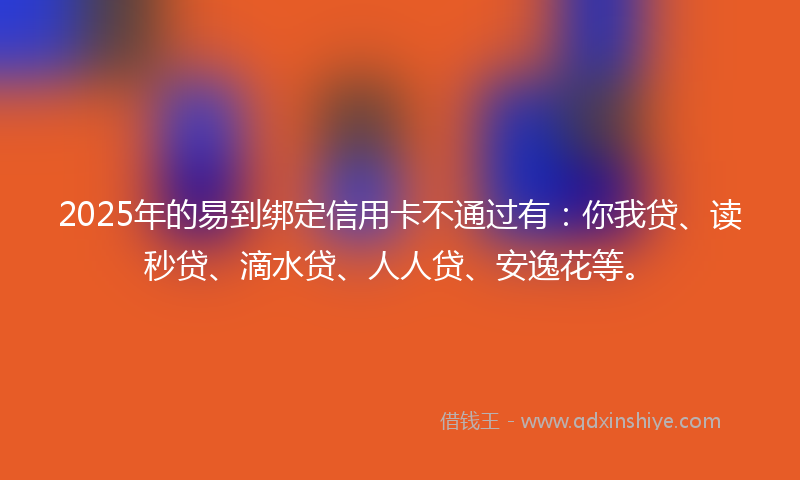 2025年的易到绑定信用卡不通过有：你我贷、读秒贷、滴水贷、人人贷、安逸花等。