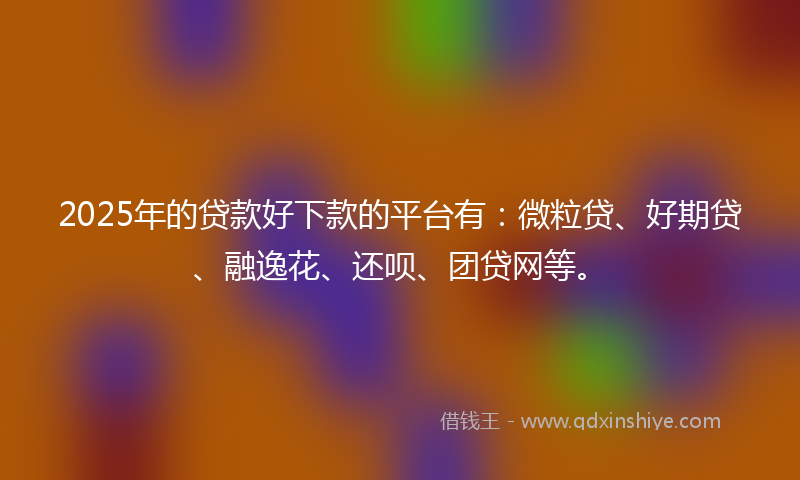 2025年的贷款好下款的平台有：微粒贷、好期贷、融逸花、还呗、团贷网等。