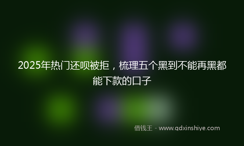 2025年热门还呗被拒，梳理五个黑到不能再黑都能下款的口子