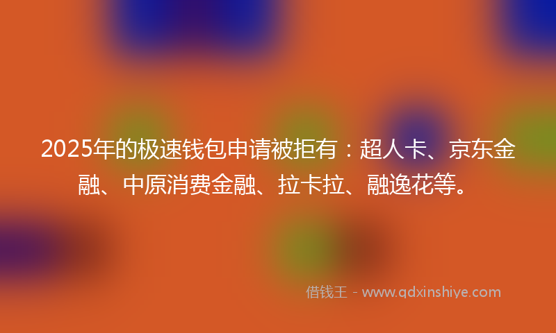 2025年的极速钱包申请被拒有：超人卡、京东金融、中原消费金融、拉卡拉、融逸花等。
