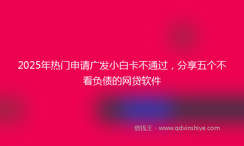 2025年热门申请广发小白卡不通过，分享五个不看负债的网贷软件