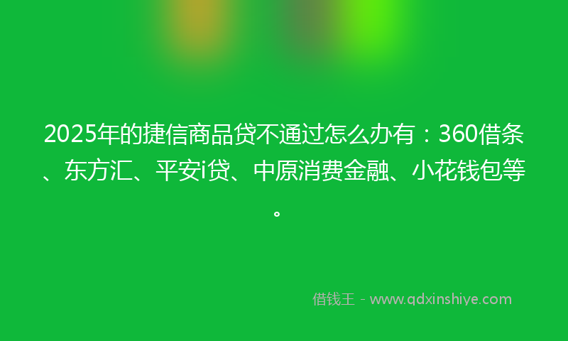 2025年的捷信商品贷不通过怎么办有：360借条、东方汇、平安i贷、中原消费金融、小花钱包等。