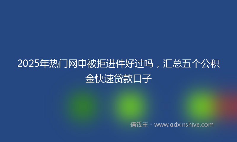 2025年热门网申被拒进件好过吗，汇总五个公积金快速贷款口子