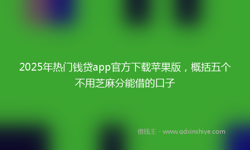 2025年热门钱贷app官方下载苹果版，概括五个不用芝麻分能借的口子