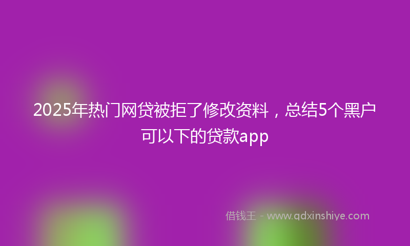 2025年热门网贷被拒了修改资料，总结5个黑户可以下的贷款app
