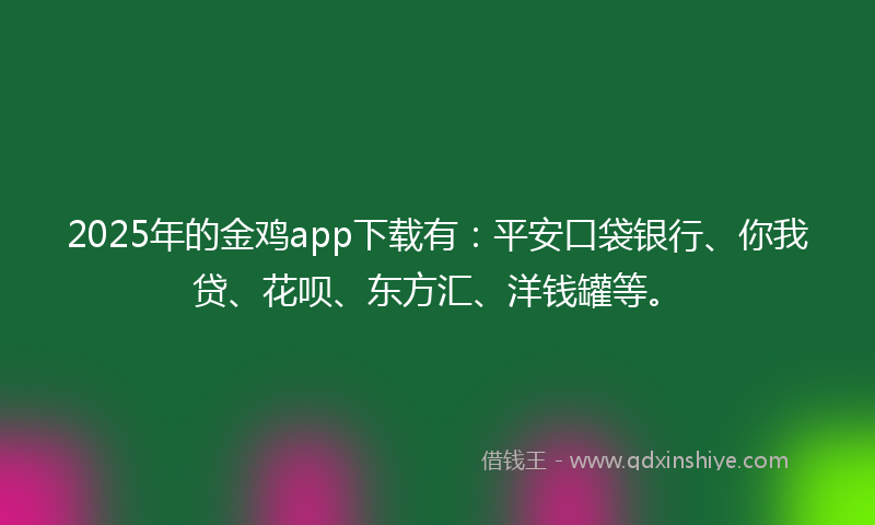 2025年的金鸡app下载有：平安口袋银行、你我贷、花呗、东方汇、洋钱罐等。